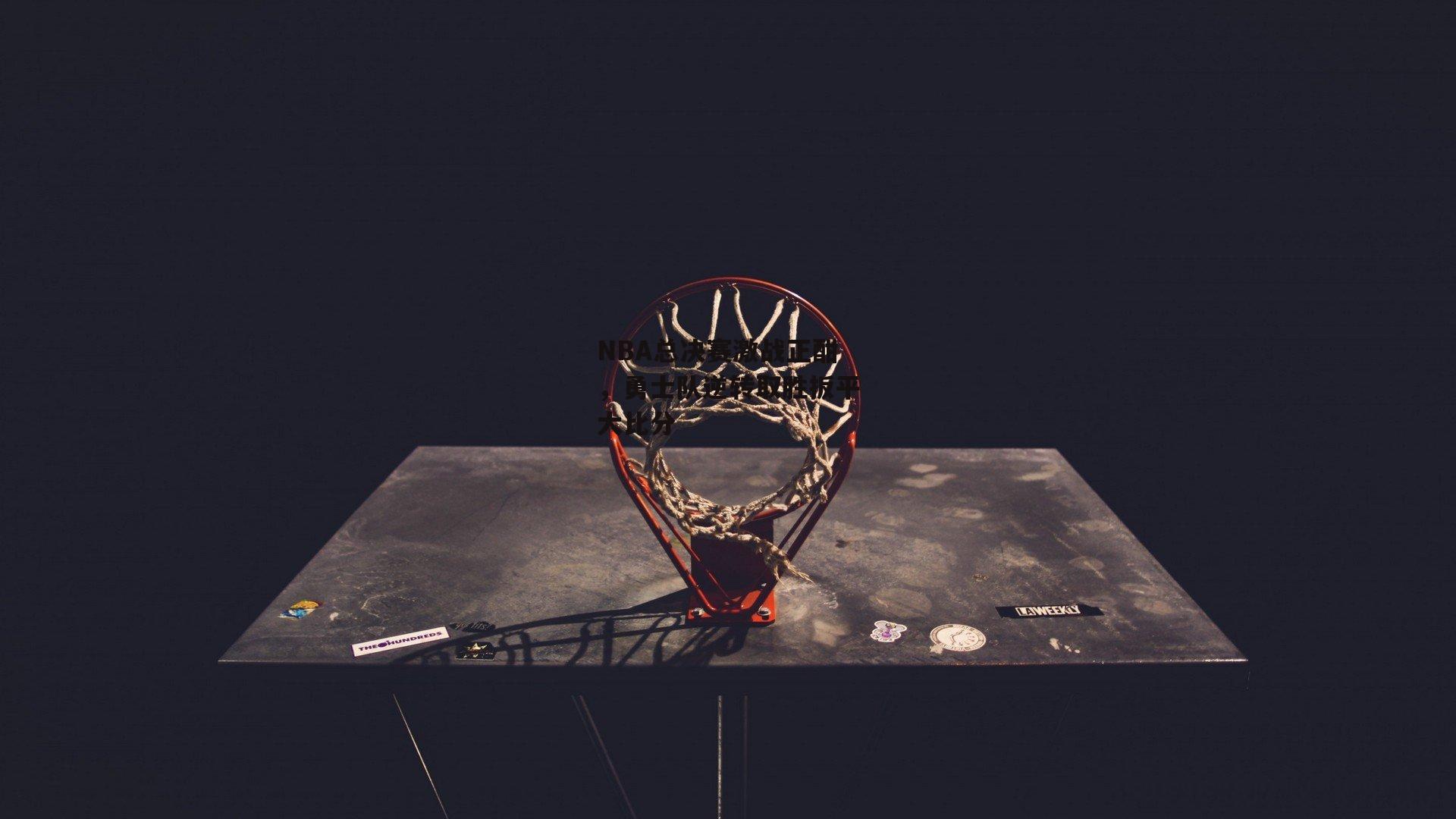 NBA总决赛激战正酣，勇士队逆转取胜扳平大比分