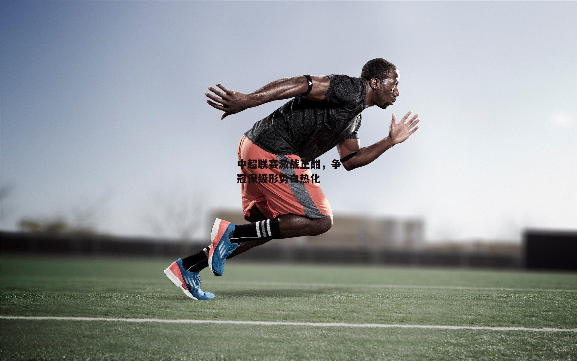 中超联赛激战正酣,争冠保级形势白热化